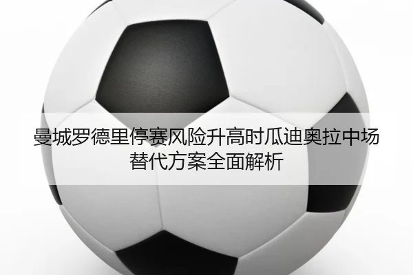 曼城罗德里停赛风险升高时瓜迪奥拉中场替代方案全面解析
