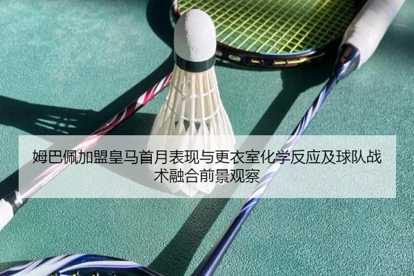 姆巴佩加盟皇马首月表现与更衣室化学反应及球队战术融合前景观察