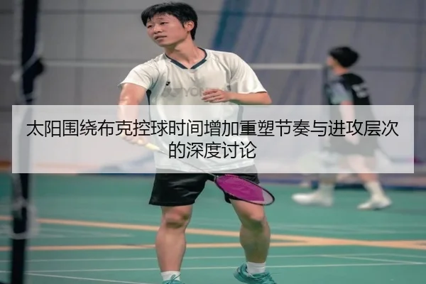 太阳围绕布克控球时间增加重塑节奏与进攻层次的深度讨论
