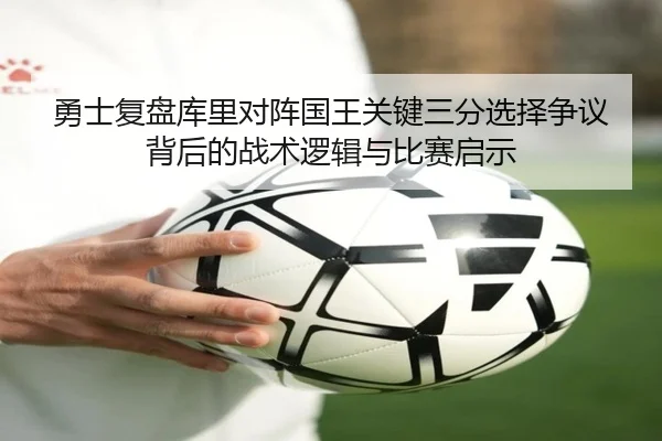 勇士复盘库里对阵国王关键三分选择争议背后的战术逻辑与比赛启示