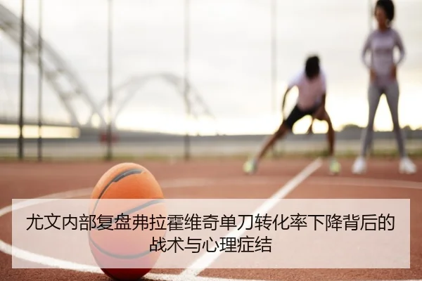尤文内部复盘弗拉霍维奇单刀转化率下降背后的战术与心理症结