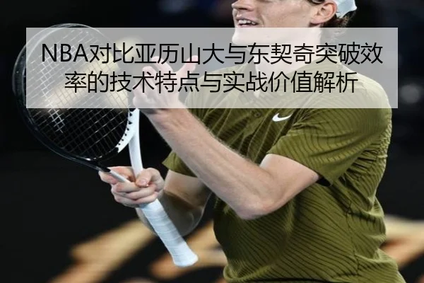 NBA对比亚历山大与东契奇突破效率的技术特点与实战价值解析